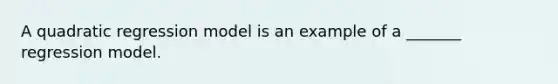A quadratic regression model is an example of a _______ regression model.
