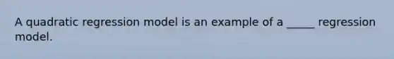 A quadratic regression model is an example of a _____ regression model.