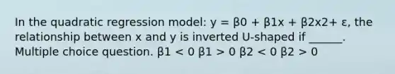 In the quadratic regression model: y = β0 + β1x + β2x2+ ε, the relationship between x and y is inverted U-shaped if ______. Multiple choice question. β1 0 β2 0