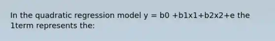 In the quadratic regression model y = b0 +b1x1+b2x2+e the 1term represents the: