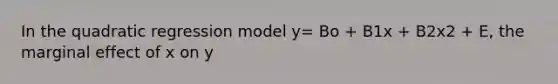 In the quadratic regression model y= Bo + B1x + B2x2 + E, the marginal effect of x on y