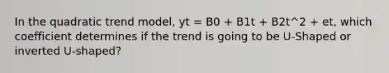 In the quadratic trend model, yt = B0 + B1t + B2t^2 + et, which coefficient determines if the trend is going to be U-Shaped or inverted U-shaped?