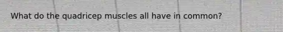 What do the quadricep muscles all have in common?