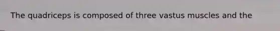 The quadriceps is composed of three vastus muscles and the