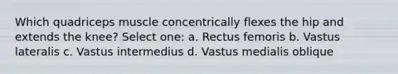 Which quadriceps muscle concentrically flexes the hip and extends the knee? Select one: a. Rectus femoris b. Vastus lateralis c. Vastus intermedius d. Vastus medialis oblique