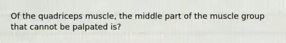 Of the quadriceps muscle, the middle part of the muscle group that cannot be palpated is?