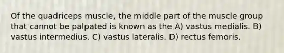 Of the quadriceps muscle, the middle part of the muscle group that cannot be palpated is known as the A) vastus medialis. B) vastus intermedius. C) vastus lateralis. D) rectus femoris.