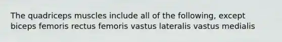 The quadriceps muscles include all of the following, except biceps femoris rectus femoris vastus lateralis vastus medialis