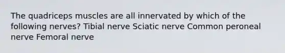 The quadriceps muscles are all innervated by which of the following nerves? Tibial nerve Sciatic nerve Common peroneal nerve Femoral nerve