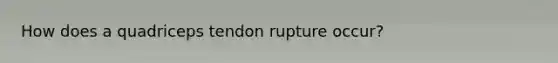 How does a quadriceps tendon rupture occur?