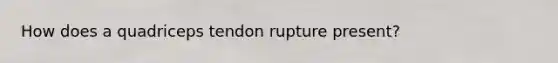 How does a quadriceps tendon rupture present?