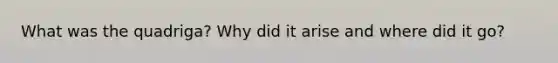 What was the quadriga? Why did it arise and where did it go?