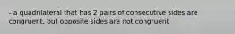 - a quadrilateral that has 2 pairs of consecutive sides are congruent, but opposite sides are not congruent