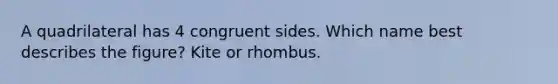 A quadrilateral has 4 congruent sides. Which name best describes the figure? Kite or rhombus.