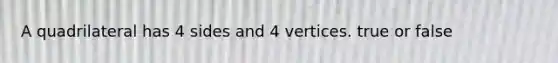 A quadrilateral has 4 sides and 4 vertices. true or false