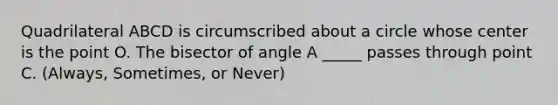 Quadrilateral ABCD is circumscribed about a circle whose center is the point O. The bisector of angle A _____ passes through point C. (Always, Sometimes, or Never)