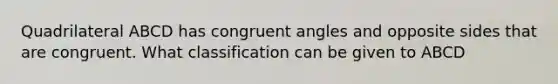 Quadrilateral ABCD has <a href='https://www.questionai.com/knowledge/koamdNz3Hg-congruent-angles' class='anchor-knowledge'>congruent angles</a> and opposite sides that are congruent. What classification can be given to ABCD