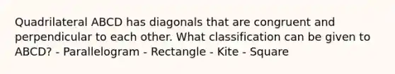 Quadrilateral ABCD has diagonals that are congruent and perpendicular to each other. What classification can be given to ABCD? - Parallelogram - Rectangle - Kite - Square