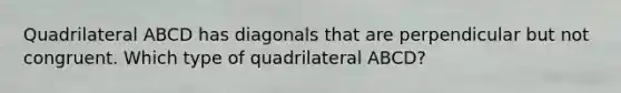 Quadrilateral ABCD has diagonals that are perpendicular but not congruent. Which type of quadrilateral ABCD?