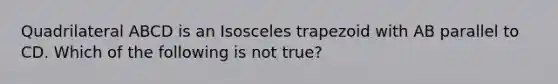 Quadrilateral ABCD is an Isosceles trapezoid with AB parallel to CD. Which of the following is not true?