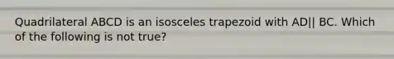 Quadrilateral ABCD is an isosceles trapezoid with AD|| BC. Which of the following is not true?