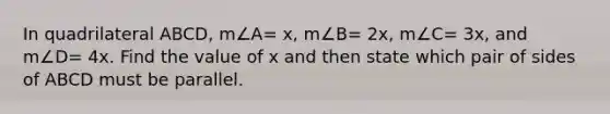 In quadrilateral ABCD, m∠A= x, m∠B= 2x, m∠C= 3x, and m∠D= 4x. Find the value of x and then state which pair of sides of ABCD must be parallel.