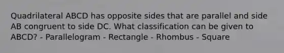 Quadrilateral ABCD has opposite sides that are parallel and side AB congruent to side DC. What classification can be given to ABCD? - Parallelogram - Rectangle - Rhombus - Square