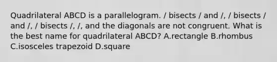 Quadrilateral ABCD is a parallelogram. / bisects / and /, / bisects / and /, / bisects /, /, and the diagonals are not congruent. What is the best name for quadrilateral ABCD? A.rectangle B.rhombus C.<a href='https://www.questionai.com/knowledge/kj7AHotM07-isosceles-trapezoid' class='anchor-knowledge'>isosceles trapezoid</a> D.square