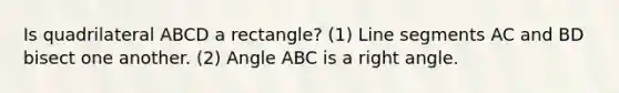 Is quadrilateral ABCD a rectangle? (1) Line segments AC and BD bisect one another. (2) Angle ABC is a right angle.