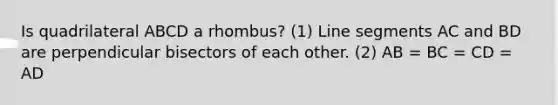 Is quadrilateral ABCD a rhombus? (1) Line segments AC and BD are perpendicular bisectors of each other. (2) AB = BC = CD = AD