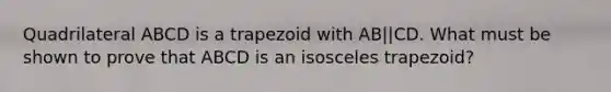 Quadrilateral ABCD is a trapezoid with AB||CD. What must be shown to prove that ABCD is an isosceles trapezoid?