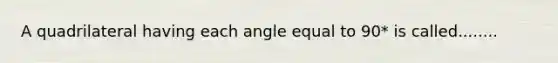 A quadrilateral having each angle equal to 90* is called........