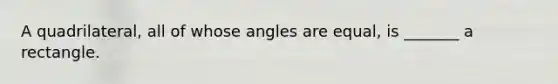 A quadrilateral, all of whose angles are equal, is _______ a rectangle.