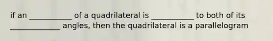 if an ___________ of a quadrilateral is ___________ to both of its _____________ angles, then the quadrilateral is a parallelogram