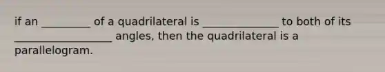 if an _________ of a quadrilateral is ______________ to both of its __________________ angles, then the quadrilateral is a parallelogram.