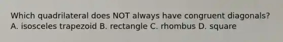 Which quadrilateral does NOT always have congruent diagonals? A. <a href='https://www.questionai.com/knowledge/kj7AHotM07-isosceles-trapezoid' class='anchor-knowledge'>isosceles trapezoid</a> B. rectangle C. rhombus D. square