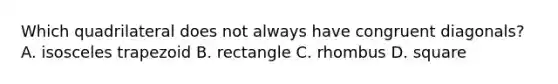 Which quadrilateral does not always have congruent diagonals? A. isosceles trapezoid B. rectangle C. rhombus D. square