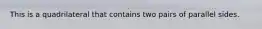 This is a quadrilateral that contains two pairs of parallel sides.