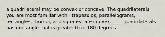 a quadrilateral may be convex or concave. The quadrilaterals you are most familiar with - trapezoids, parallelograms, rectangles, rhombi, and squares- are convex. ____ quadrilaterals has one angle that is greater than 180 degrees