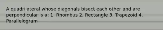 A quadrilateral whose diagonals bisect each other and are perpendicular is a: 1. Rhombus 2. Rectangle 3. Trapezoid 4. Parallelogram