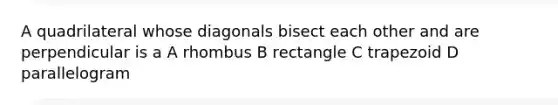 A quadrilateral whose diagonals bisect each other and are perpendicular is a A rhombus B rectangle C trapezoid D parallelogram