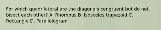 For which quadrilateral are the diagonals congruent but do not bisect each other? A. Rhombus B. Isosceles trapezoid C. Rectangle D. Parallelogram