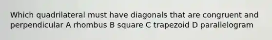 Which quadrilateral must have diagonals that are congruent and perpendicular A rhombus B square C trapezoid D parallelogram