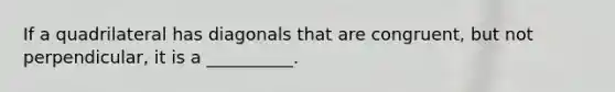 If a quadrilateral has diagonals that are congruent, but not perpendicular, it is a __________.