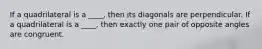 If a quadrilateral is a ____, then its diagonals are perpendicular. If a quadrilateral is a ____, then exactly one pair of opposite angles are congruent.