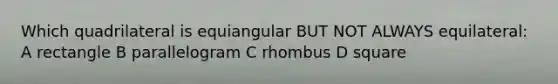 Which quadrilateral is equiangular BUT NOT ALWAYS equilateral: A rectangle B parallelogram C rhombus D square