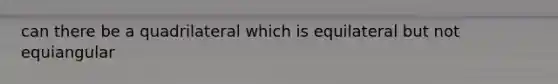 can there be a quadrilateral which is equilateral but not equiangular