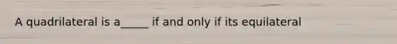 A quadrilateral is a_____ if and only if its equilateral