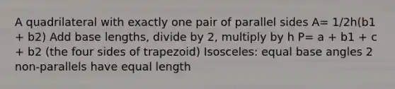 A quadrilateral with exactly one pair of parallel sides A= 1/2h(b1 + b2) Add base lengths, divide by 2, multiply by h P= a + b1 + c + b2 (the four sides of trapezoid) Isosceles: equal base angles 2 non-parallels have equal length