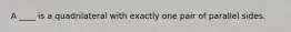 A ____ is a quadrilateral with exactly one pair of parallel sides.